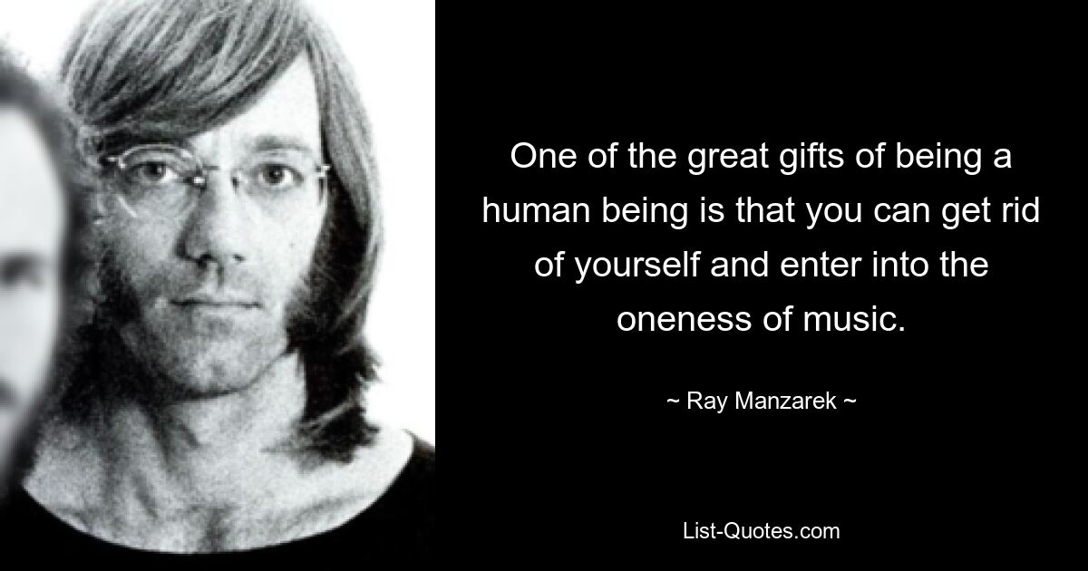 One of the great gifts of being a human being is that you can get rid of yourself and enter into the oneness of music. — © Ray Manzarek