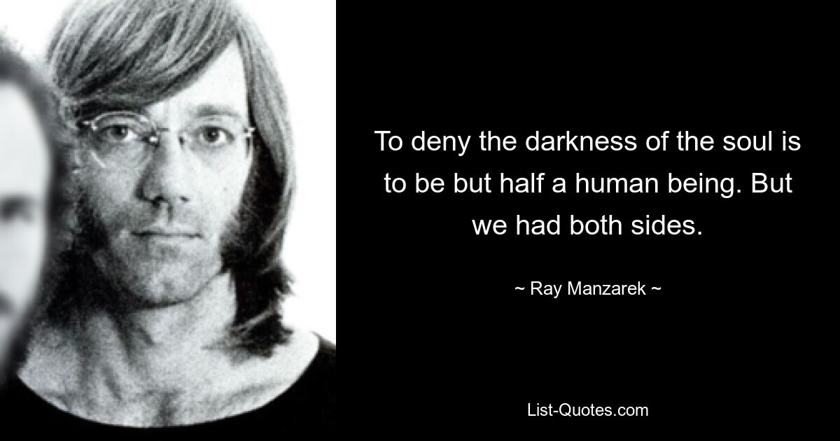 To deny the darkness of the soul is to be but half a human being. But we had both sides. — © Ray Manzarek