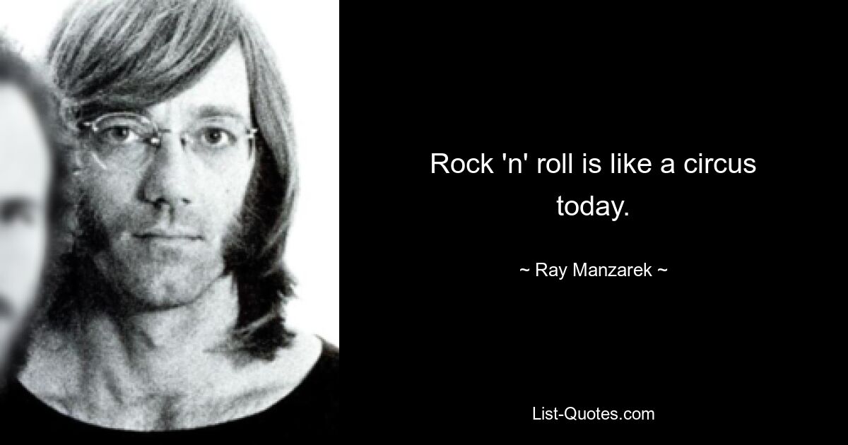 Rock 'n' roll is like a circus today. — © Ray Manzarek