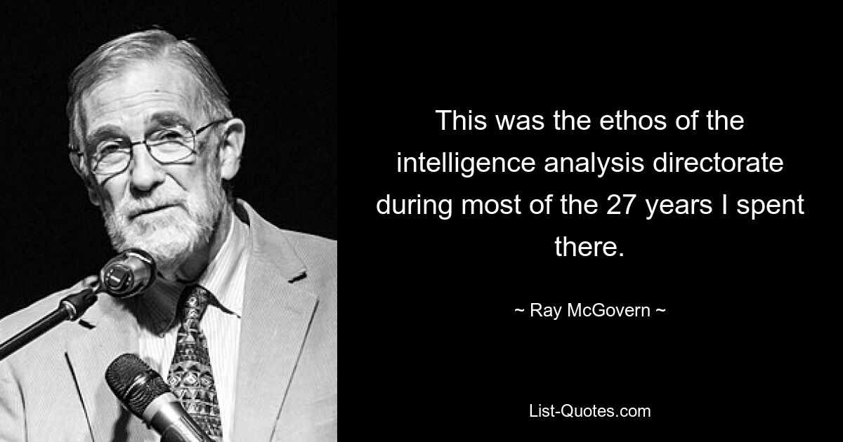 This was the ethos of the intelligence analysis directorate during most of the 27 years I spent there. — © Ray McGovern