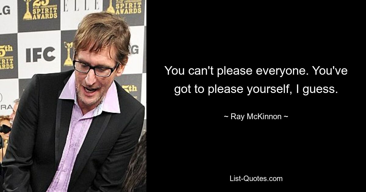 You can't please everyone. You've got to please yourself, I guess. — © Ray McKinnon