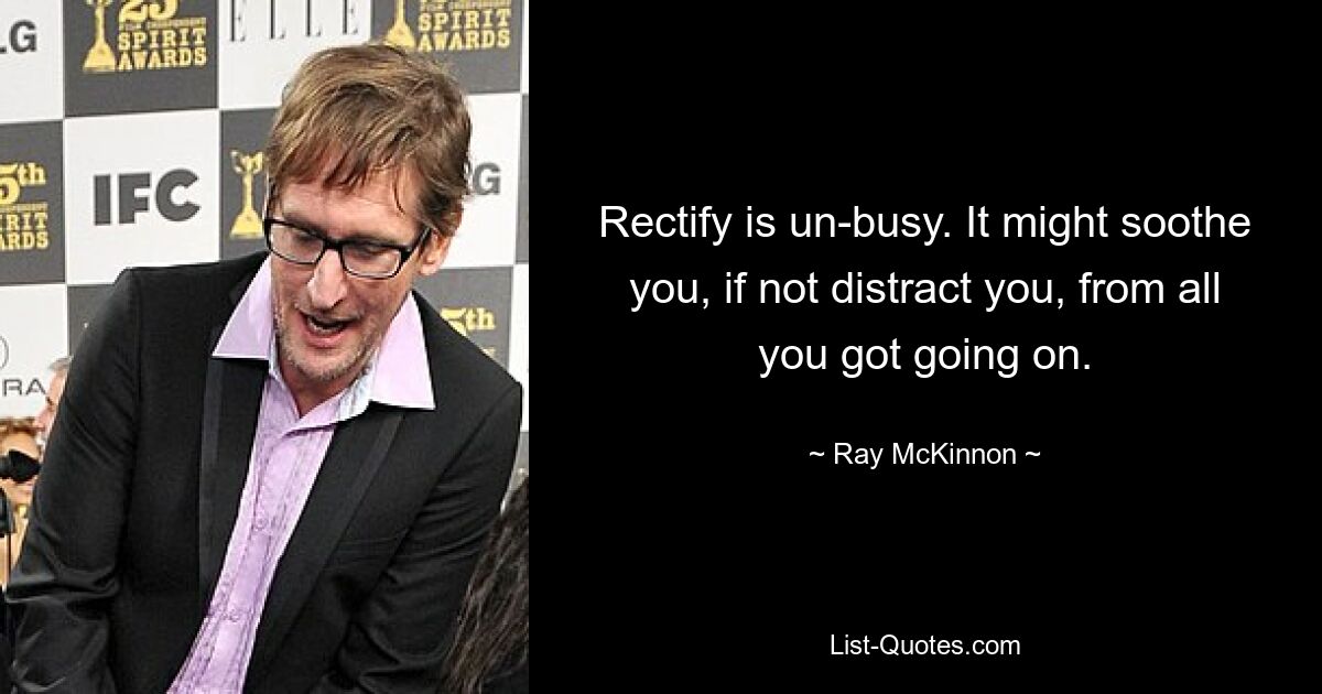 Rectify is un-busy. It might soothe you, if not distract you, from all you got going on. — © Ray McKinnon