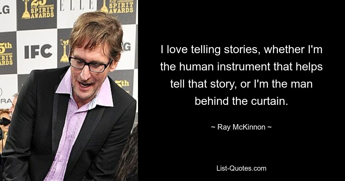 I love telling stories, whether I'm the human instrument that helps tell that story, or I'm the man behind the curtain. — © Ray McKinnon