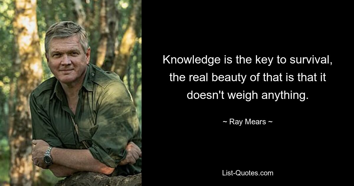 Knowledge is the key to survival, the real beauty of that is that it doesn't weigh anything. — © Ray Mears