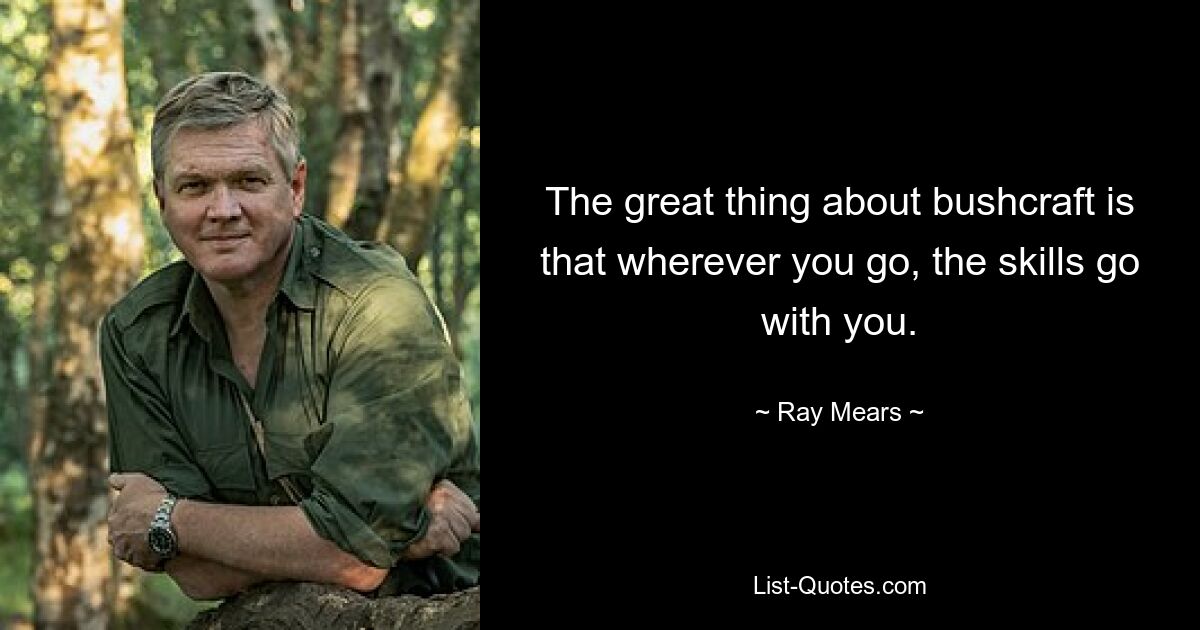 The great thing about bushcraft is that wherever you go, the skills go with you. — © Ray Mears