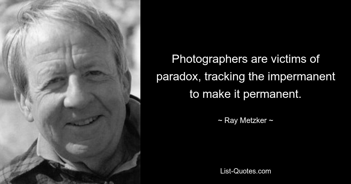 Photographers are victims of paradox, tracking the impermanent to make it permanent. — © Ray Metzker