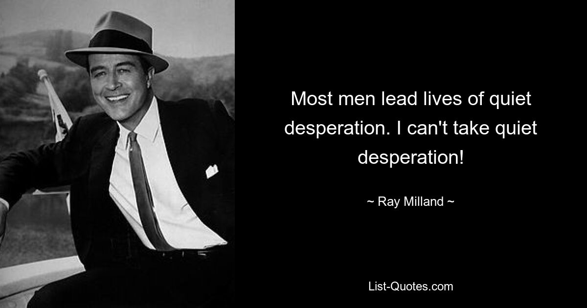 Most men lead lives of quiet desperation. I can't take quiet desperation! — © Ray Milland