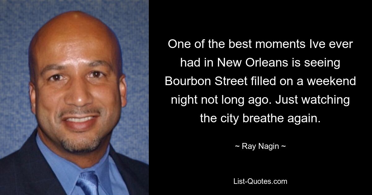 One of the best moments Ive ever had in New Orleans is seeing Bourbon Street filled on a weekend night not long ago. Just watching the city breathe again. — © Ray Nagin