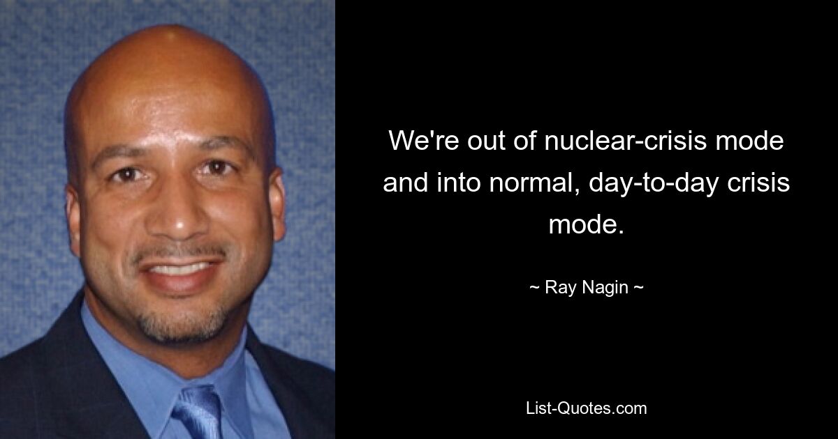 We're out of nuclear-crisis mode and into normal, day-to-day crisis mode. — © Ray Nagin