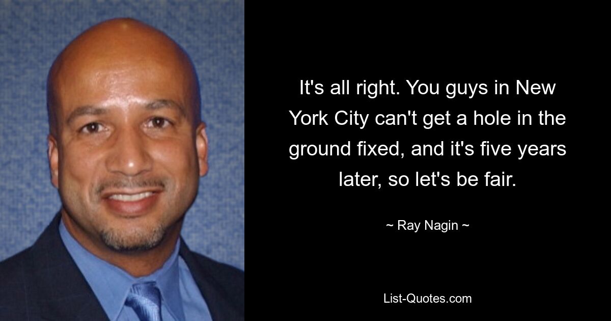 It's all right. You guys in New York City can't get a hole in the ground fixed, and it's five years later, so let's be fair. — © Ray Nagin