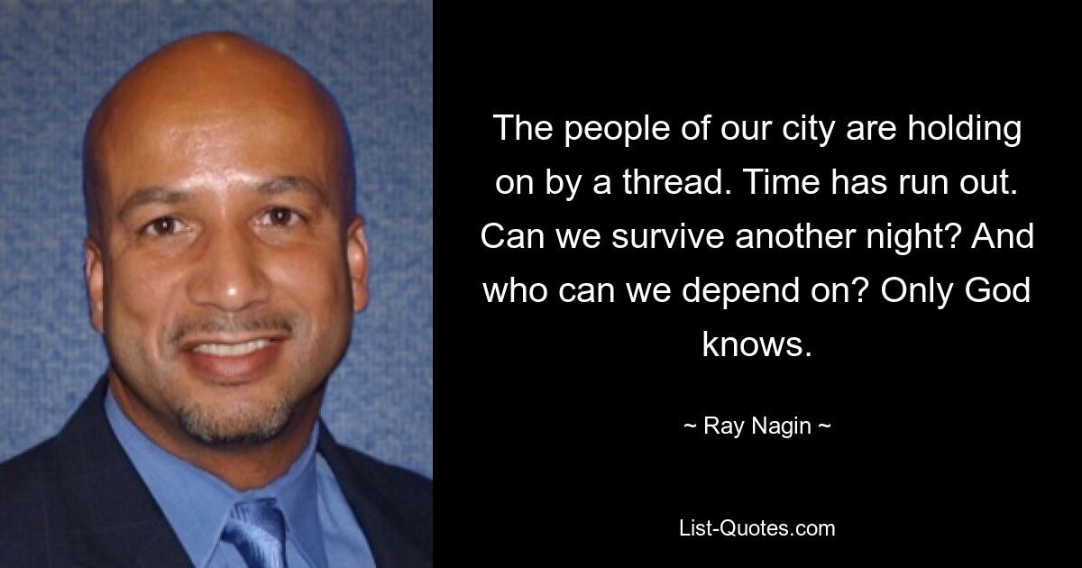 The people of our city are holding on by a thread. Time has run out. Can we survive another night? And who can we depend on? Only God knows. — © Ray Nagin