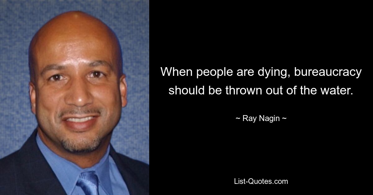 When people are dying, bureaucracy should be thrown out of the water. — © Ray Nagin