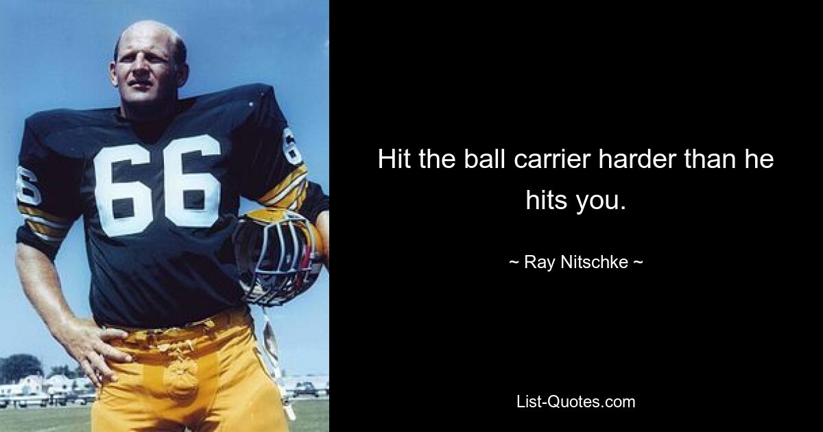 Hit the ball carrier harder than he hits you. — © Ray Nitschke