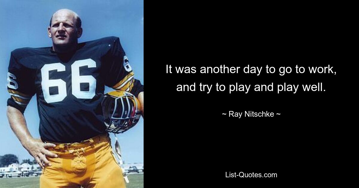 It was another day to go to work, and try to play and play well. — © Ray Nitschke