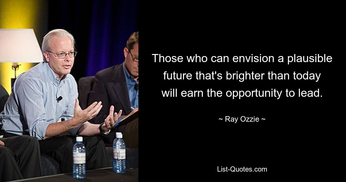 Those who can envision a plausible future that's brighter than today will earn the opportunity to lead. — © Ray Ozzie