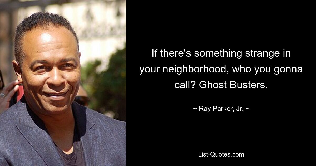 If there's something strange in your neighborhood, who you gonna call? Ghost Busters. — © Ray Parker, Jr.