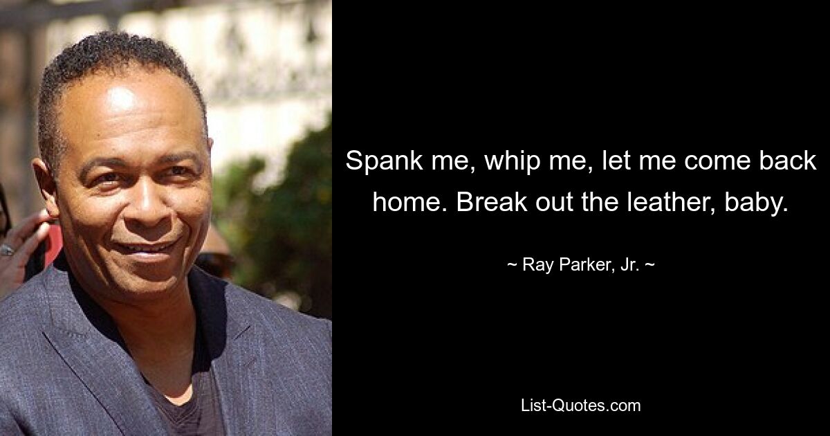 Spank me, whip me, let me come back home. Break out the leather, baby. — © Ray Parker, Jr.