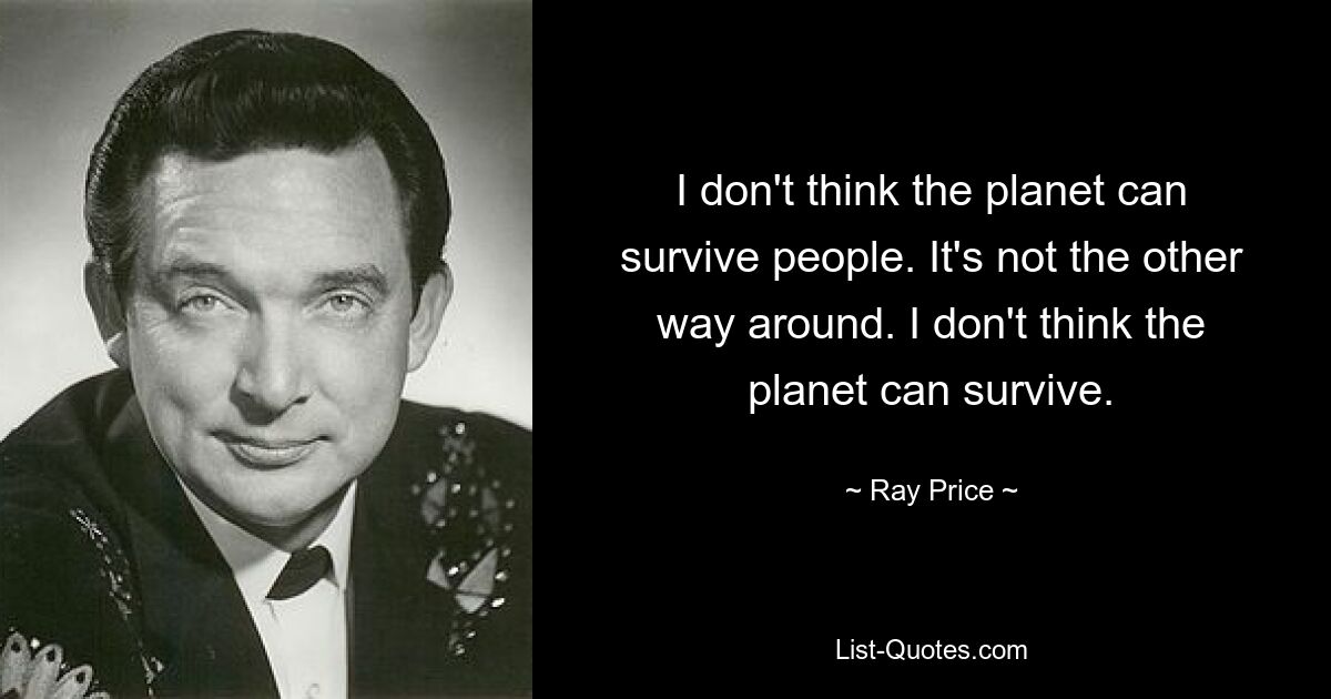 I don't think the planet can survive people. It's not the other way around. I don't think the planet can survive. — © Ray Price