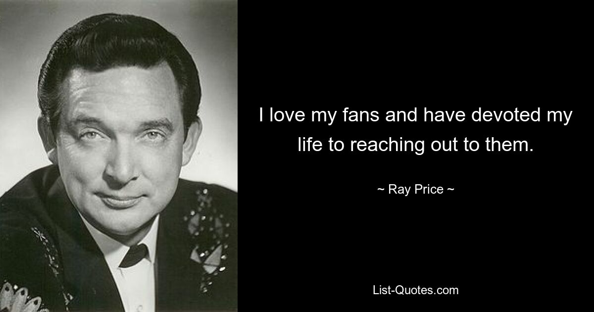 I love my fans and have devoted my life to reaching out to them. — © Ray Price