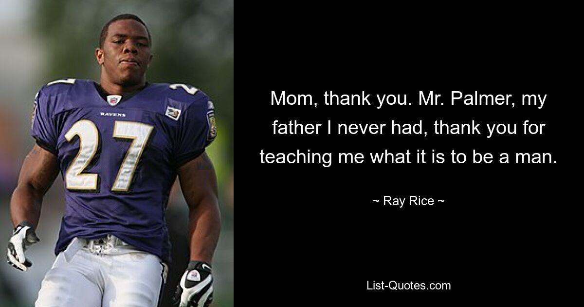 Mom, thank you. Mr. Palmer, my father I never had, thank you for teaching me what it is to be a man. — © Ray Rice