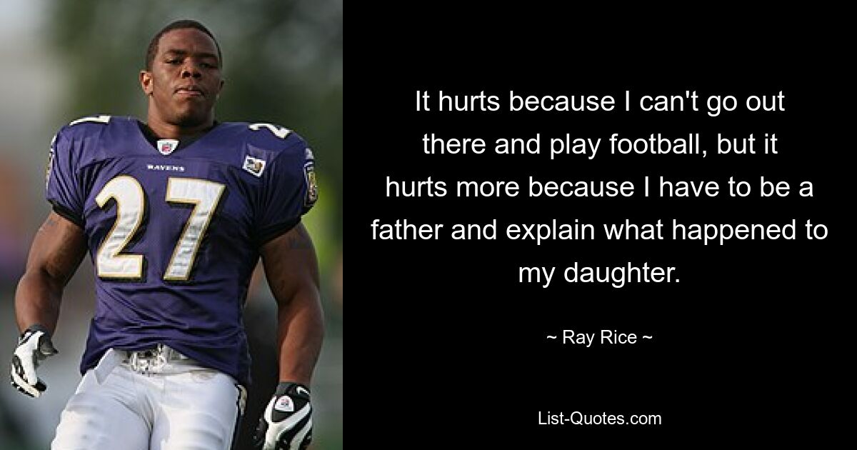 It hurts because I can't go out there and play football, but it hurts more because I have to be a father and explain what happened to my daughter. — © Ray Rice