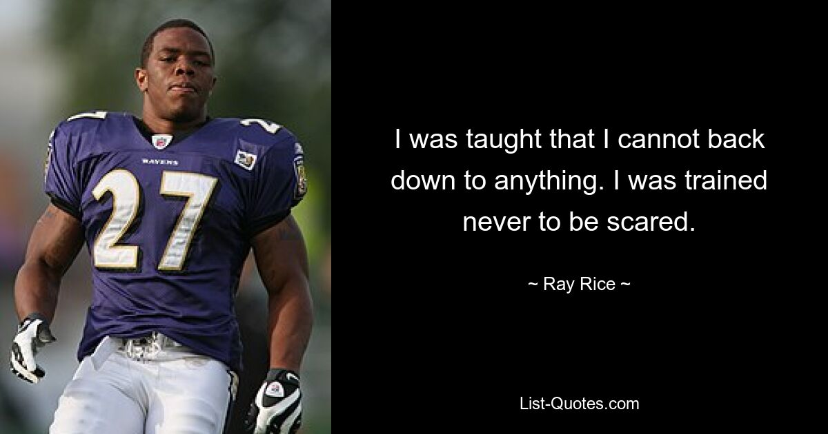 I was taught that I cannot back down to anything. I was trained never to be scared. — © Ray Rice