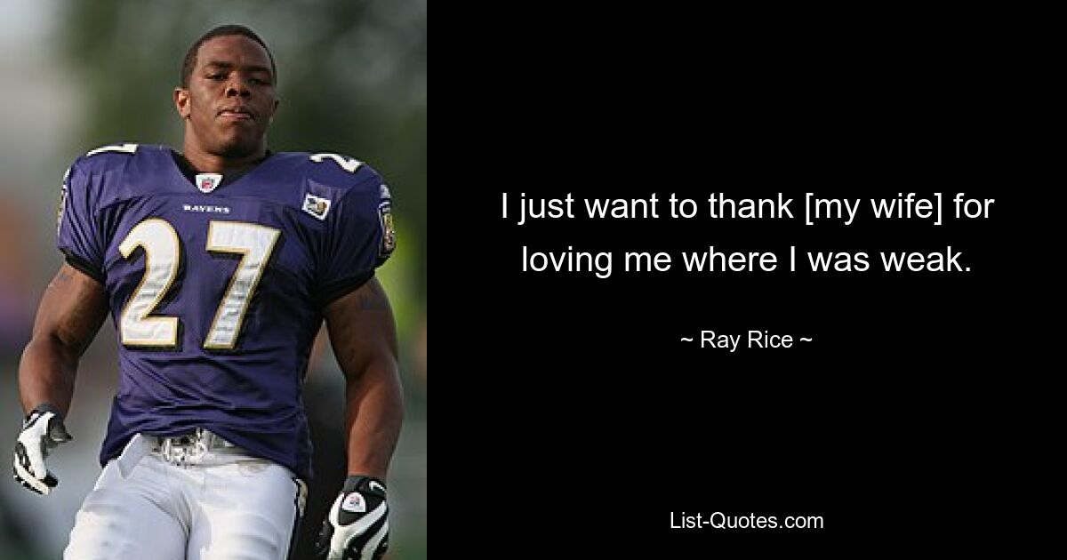 I just want to thank [my wife] for loving me where I was weak. — © Ray Rice