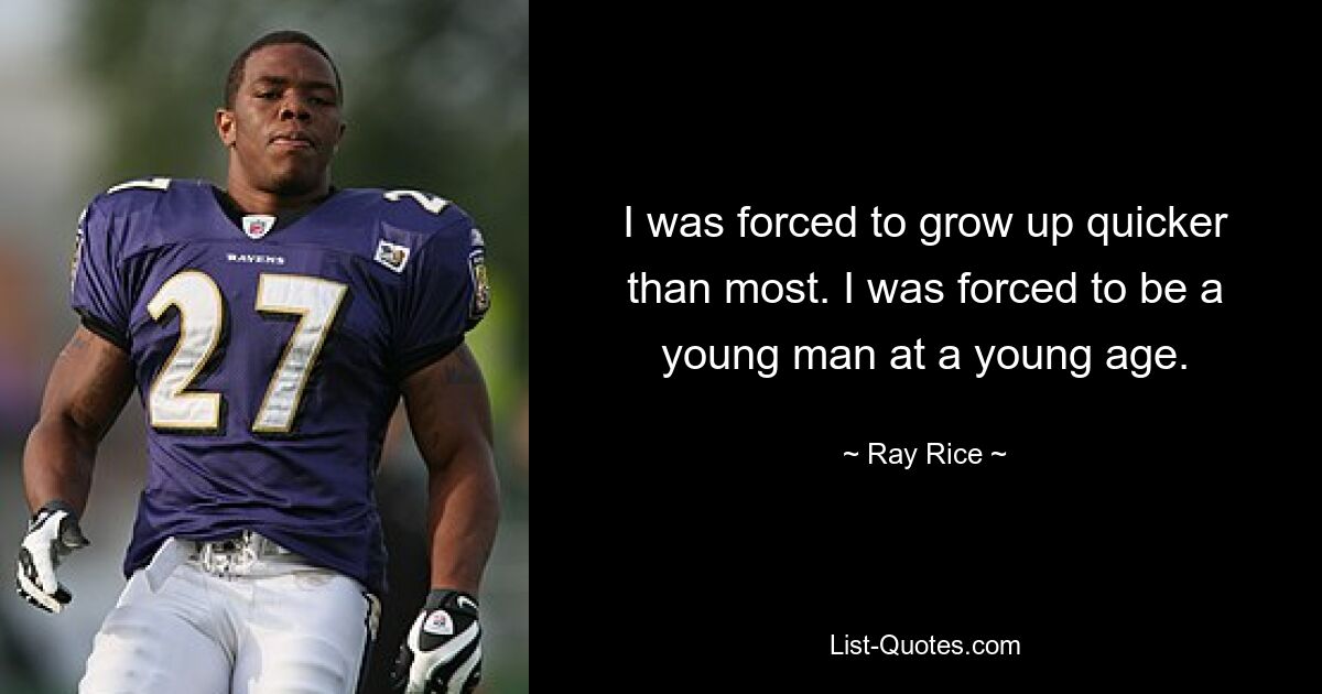 I was forced to grow up quicker than most. I was forced to be a young man at a young age. — © Ray Rice