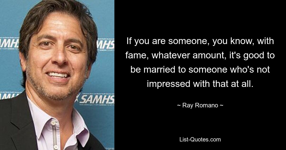 If you are someone, you know, with fame, whatever amount, it's good to be married to someone who's not impressed with that at all. — © Ray Romano