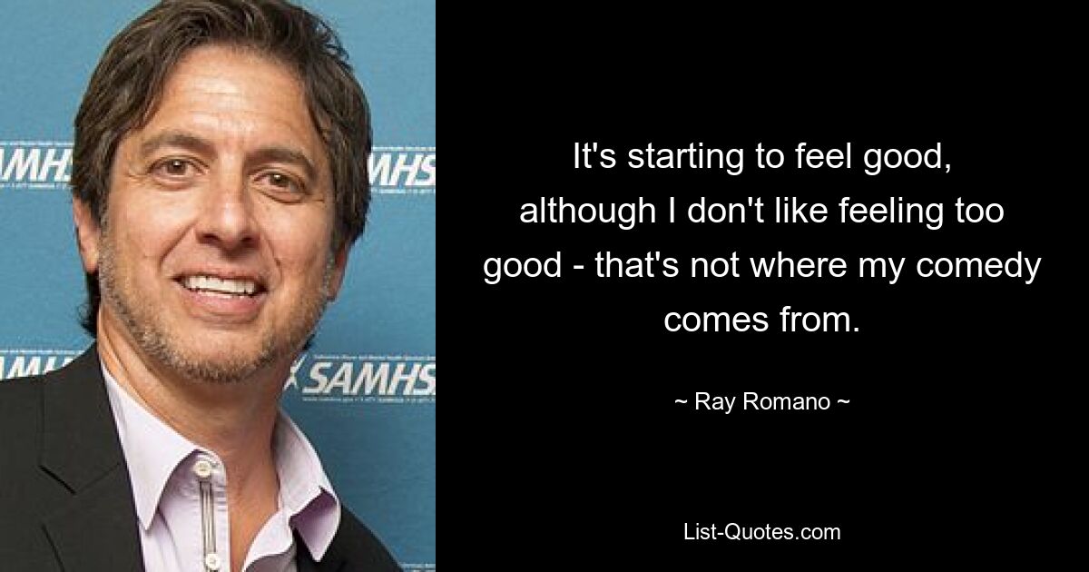 It's starting to feel good, although I don't like feeling too good - that's not where my comedy comes from. — © Ray Romano