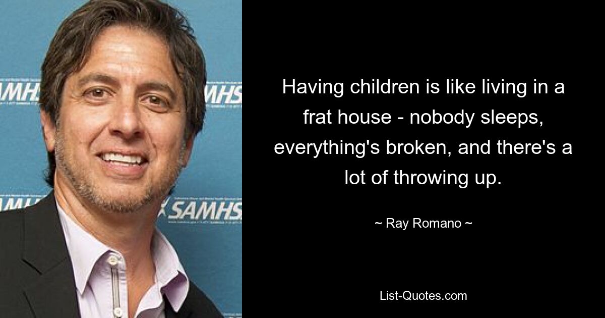 Having children is like living in a frat house - nobody sleeps, everything's broken, and there's a lot of throwing up. — © Ray Romano