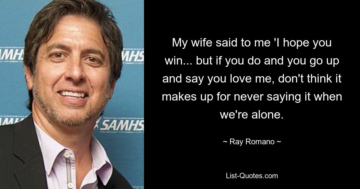 My wife said to me 'I hope you win... but if you do and you go up and say you love me, don't think it makes up for never saying it when we're alone. — © Ray Romano