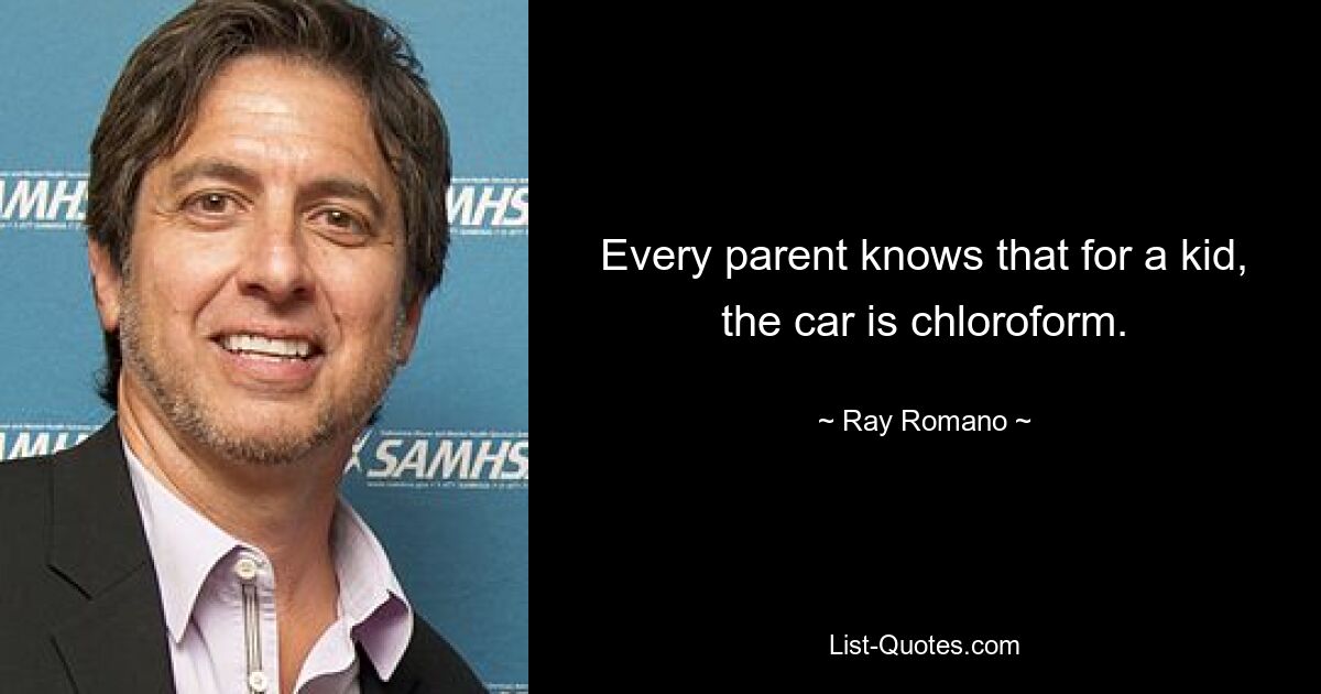 Every parent knows that for a kid, the car is chloroform. — © Ray Romano