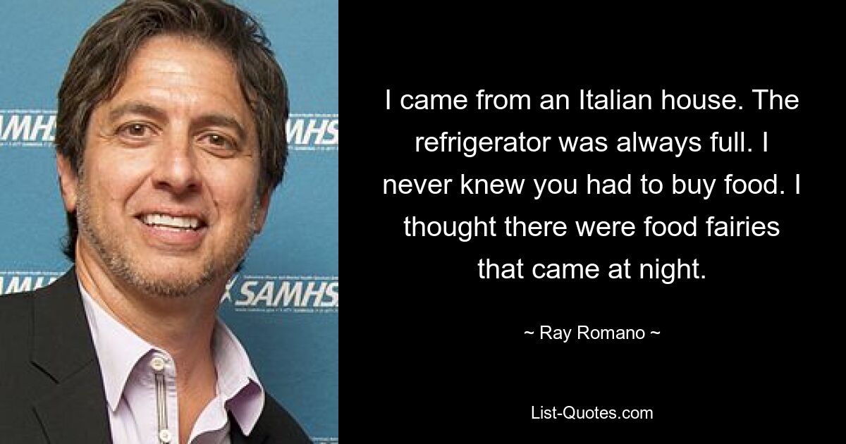 I came from an Italian house. The refrigerator was always full. I never knew you had to buy food. I thought there were food fairies that came at night. — © Ray Romano