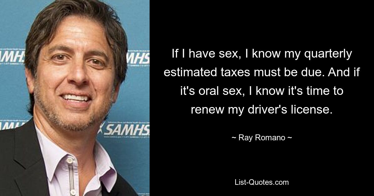 If I have sex, I know my quarterly estimated taxes must be due. And if it's oral sex, I know it's time to renew my driver's license. — © Ray Romano