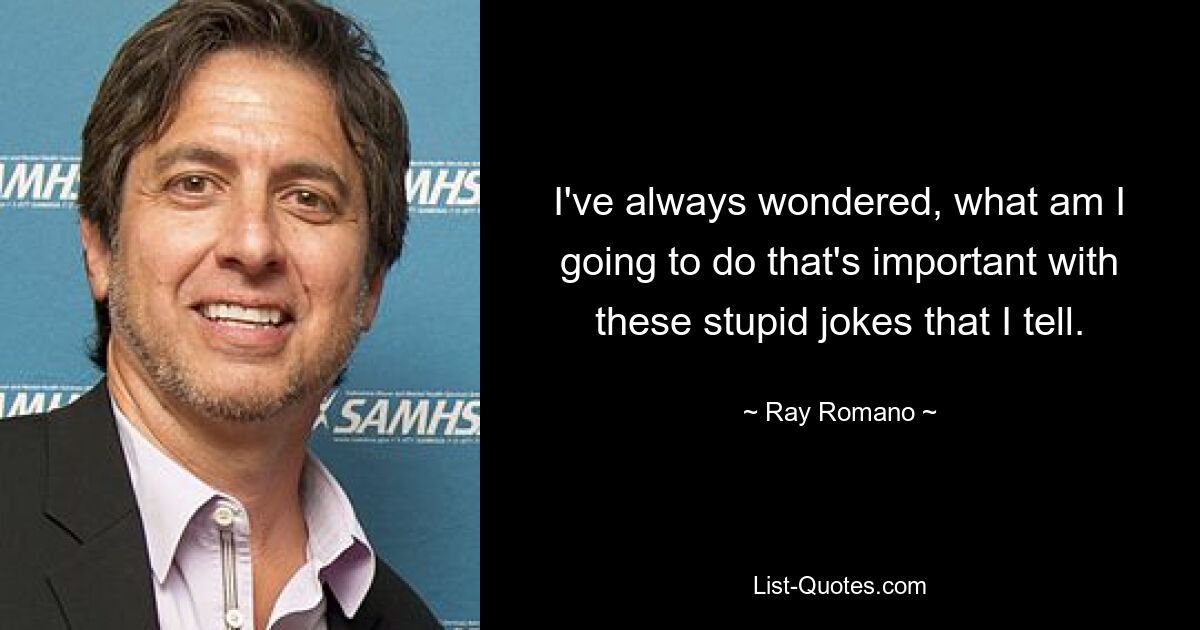 I've always wondered, what am I going to do that's important with these stupid jokes that I tell. — © Ray Romano