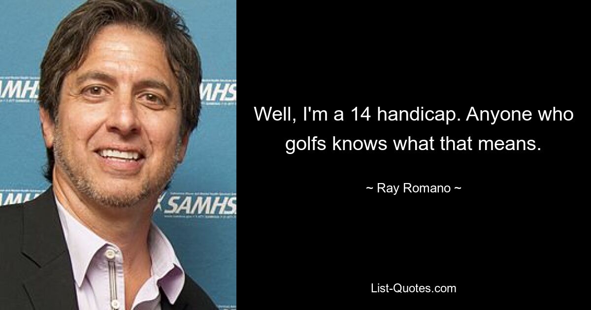 Well, I'm a 14 handicap. Anyone who golfs knows what that means. — © Ray Romano