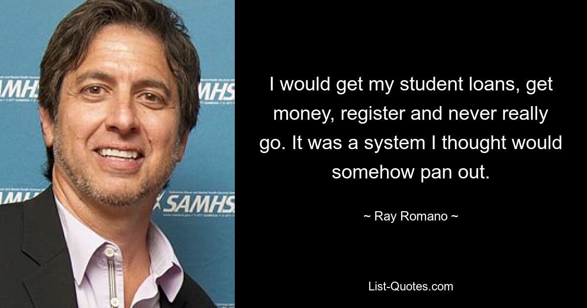 I would get my student loans, get money, register and never really go. It was a system I thought would somehow pan out. — © Ray Romano