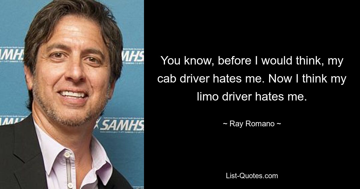 You know, before I would think, my cab driver hates me. Now I think my limo driver hates me. — © Ray Romano