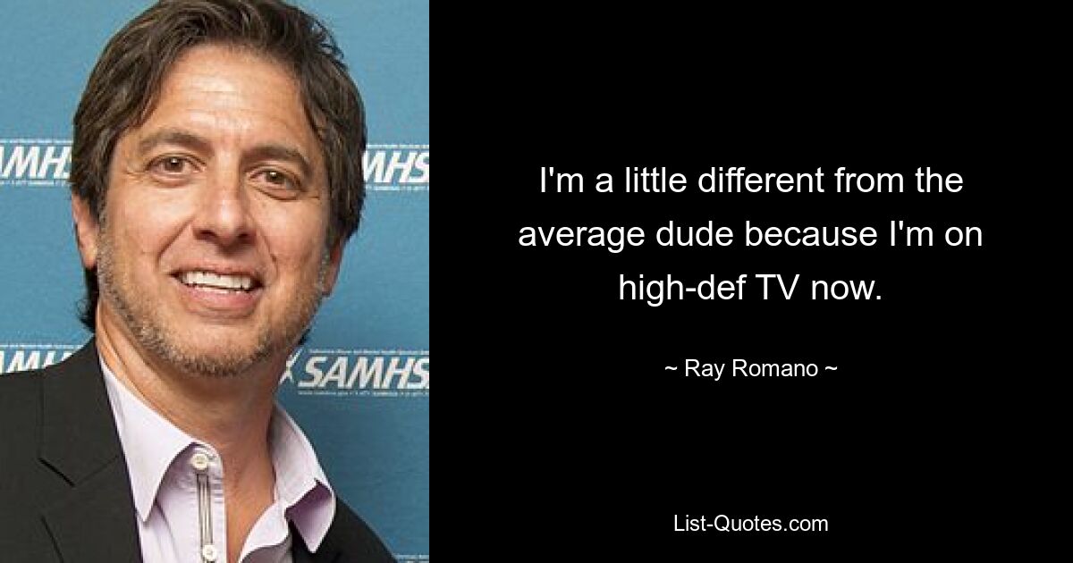 I'm a little different from the average dude because I'm on high-def TV now. — © Ray Romano