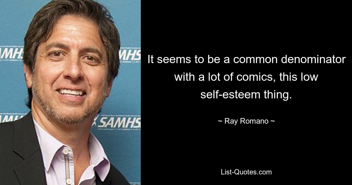 It seems to be a common denominator with a lot of comics, this low self-esteem thing. — © Ray Romano