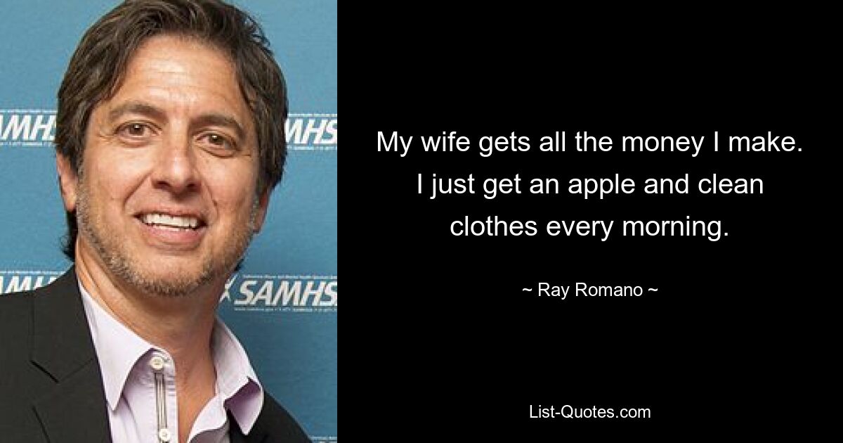 My wife gets all the money I make. I just get an apple and clean clothes every morning. — © Ray Romano