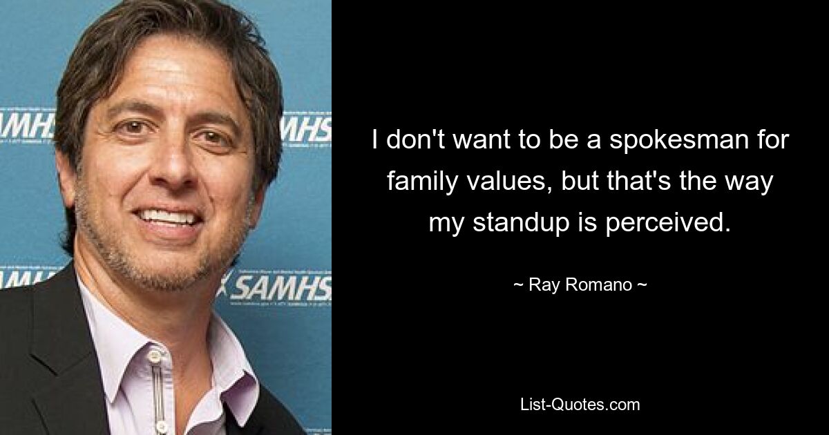 I don't want to be a spokesman for family values, but that's the way my standup is perceived. — © Ray Romano