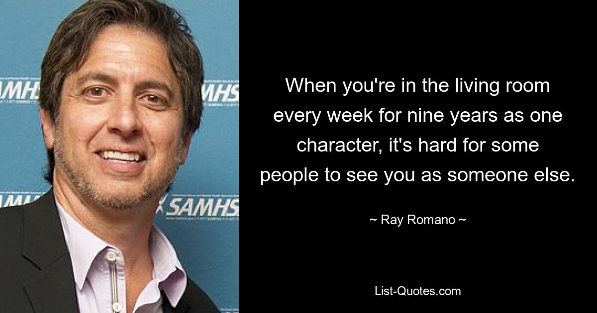 When you're in the living room every week for nine years as one character, it's hard for some people to see you as someone else. — © Ray Romano