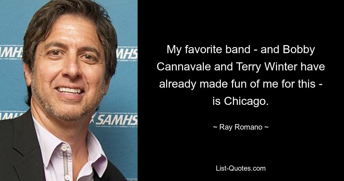 My favorite band - and Bobby Cannavale and Terry Winter have already made fun of me for this - is Chicago. — © Ray Romano