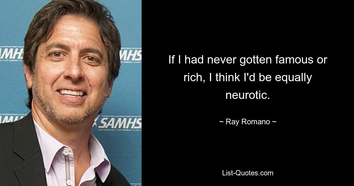 If I had never gotten famous or rich, I think I'd be equally neurotic. — © Ray Romano