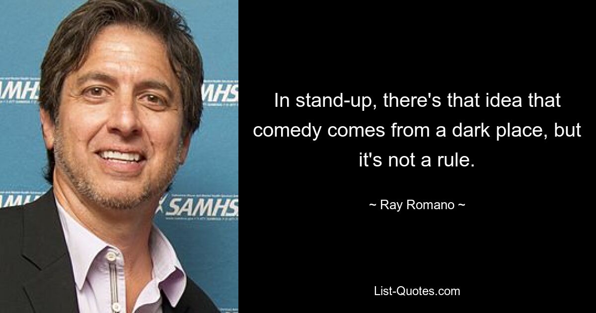 In stand-up, there's that idea that comedy comes from a dark place, but it's not a rule. — © Ray Romano