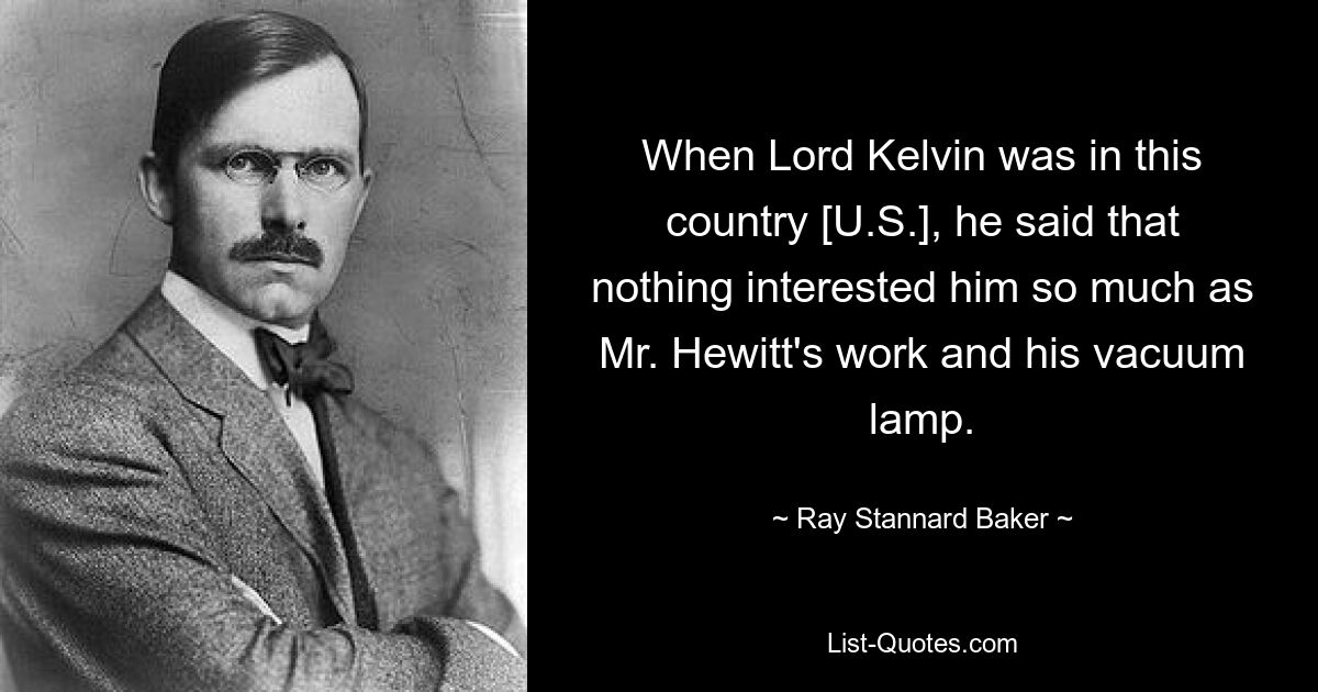 When Lord Kelvin was in this country [U.S.], he said that nothing interested him so much as Mr. Hewitt's work and his vacuum lamp. — © Ray Stannard Baker