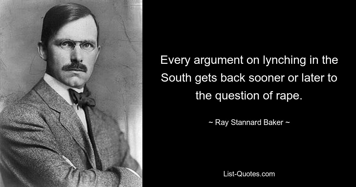 Every argument on lynching in the South gets back sooner or later to the question of rape. — © Ray Stannard Baker