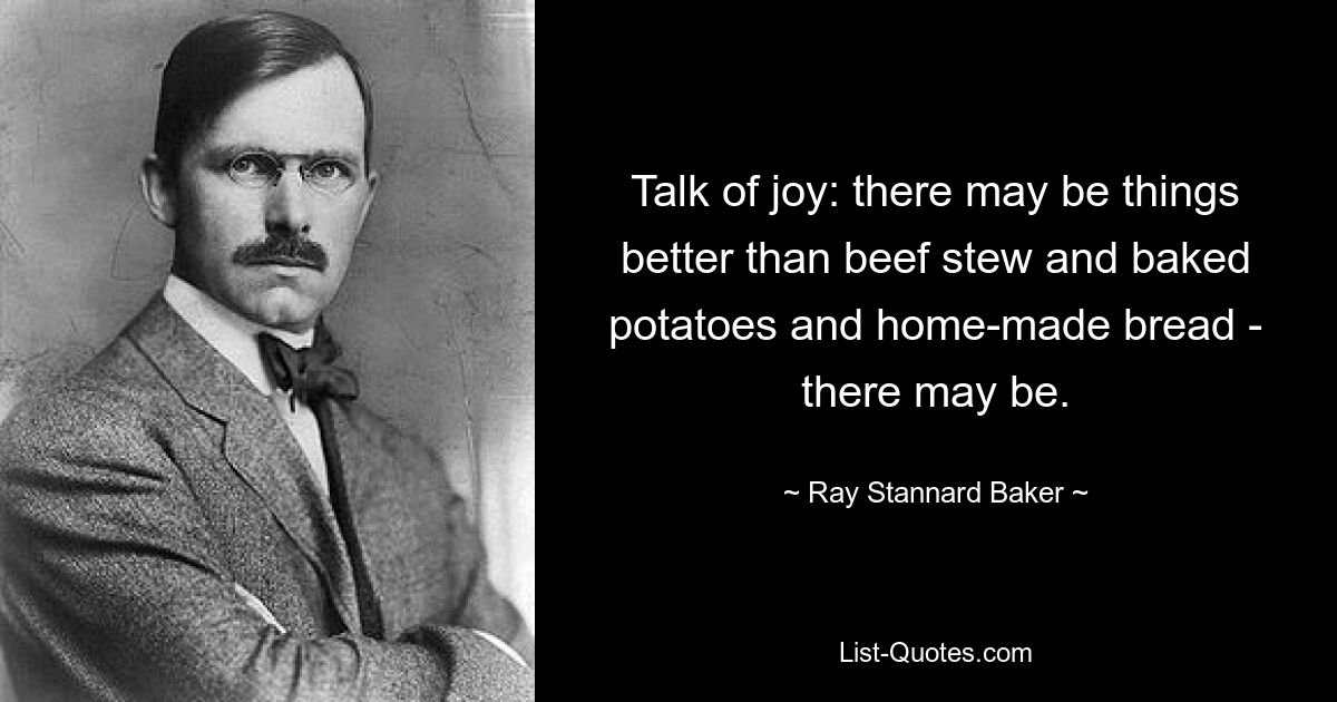 Talk of joy: there may be things better than beef stew and baked potatoes and home-made bread - there may be. — © Ray Stannard Baker